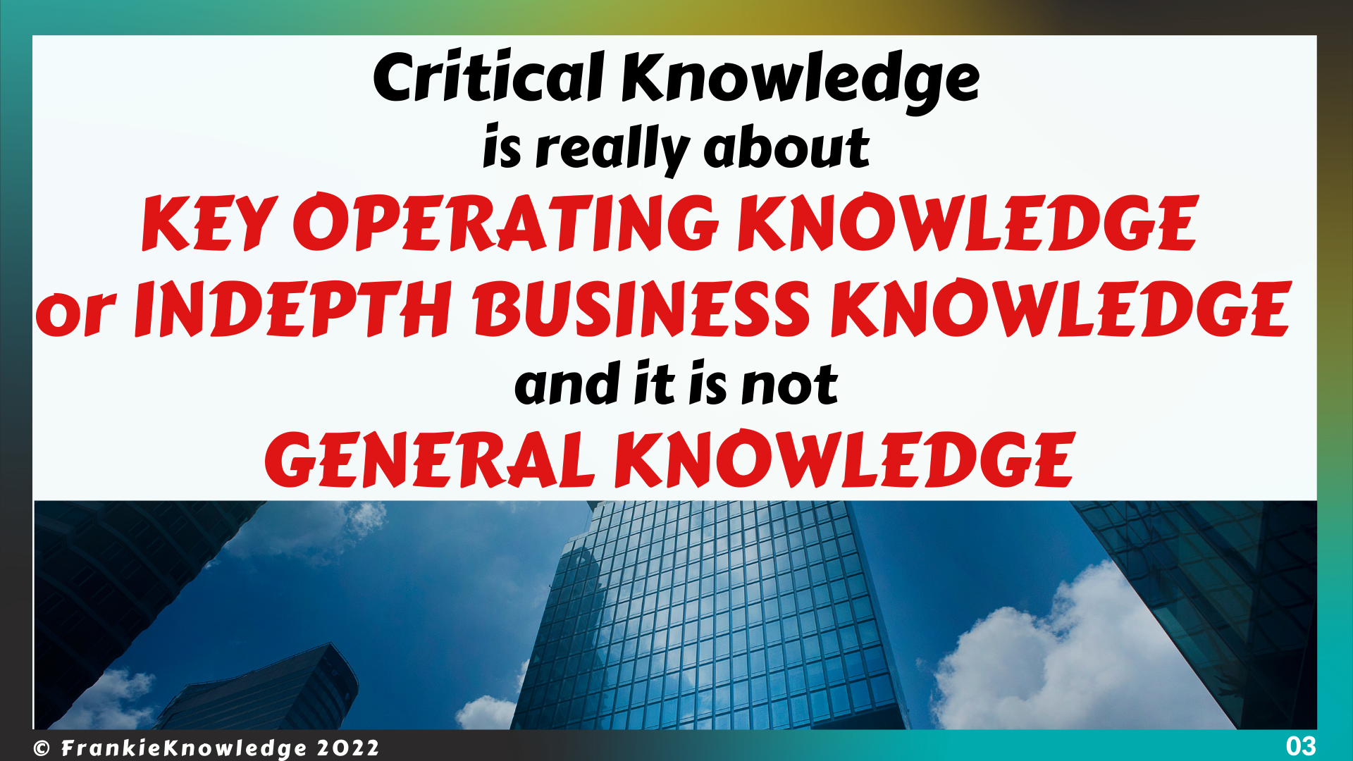  Critical Knowledge  is really about KEY OPERATING KNOWLEDGE  or INDEPTH BUSINESS KNOWLEDGE   and it is not GENERAL KNOWLEDGE 