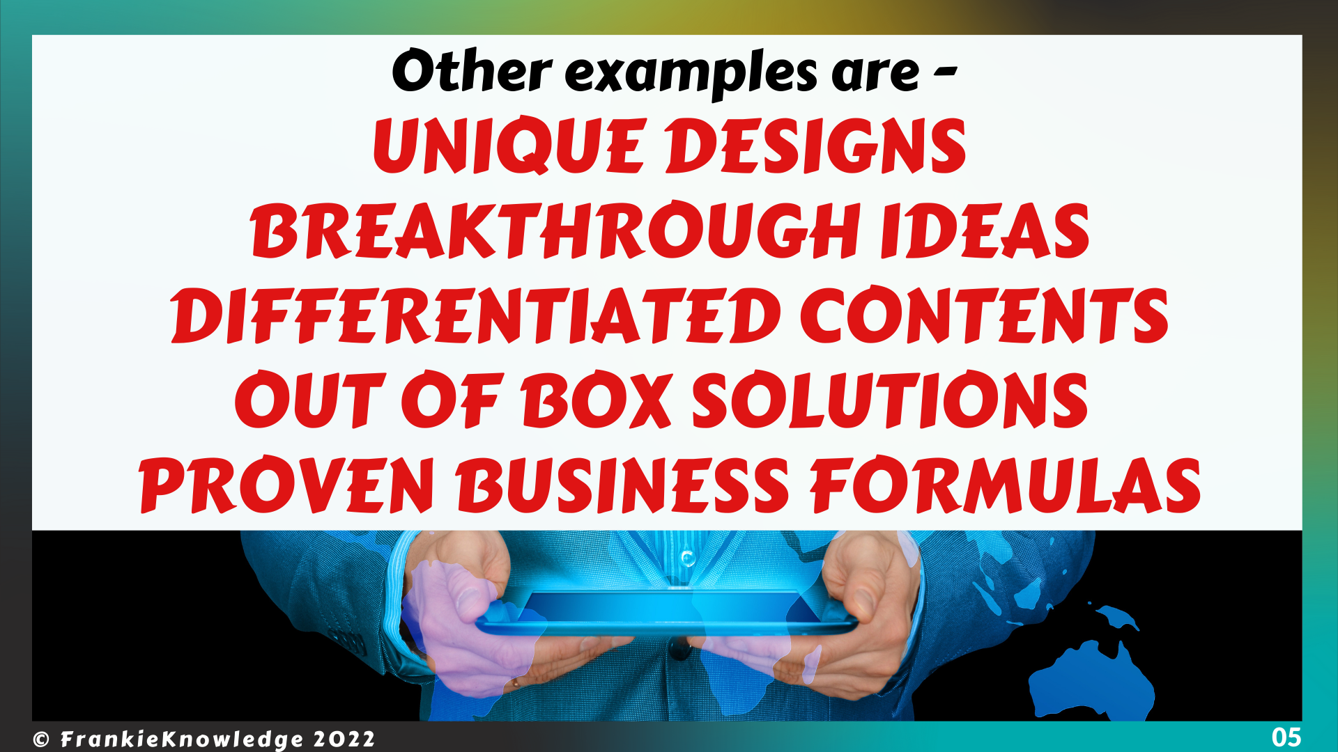  Other examples are - UNIQUE DESIGNS BREAKTHROUGH IDEAS DIFFERENTIATED CONTENTS OUT OF BOX SOLUTIONS  PROVEN BUSINESS FORMULAS