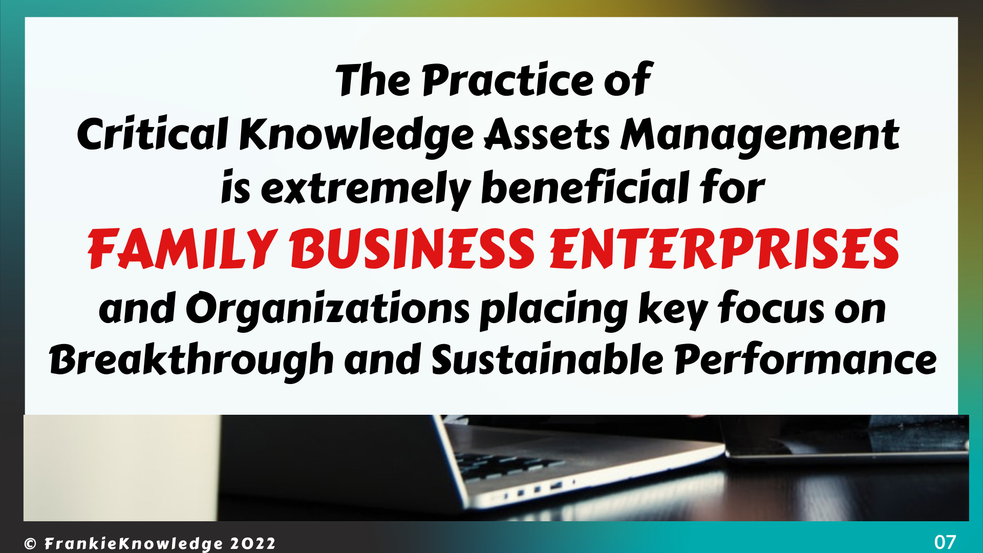 The Practice of Critical Knowledge Assets Management  is extremely beneficial for FAMILY BUSINESS ENTERPRISES and Organizations placing key focus on Breakthrough and Sustainable Performance