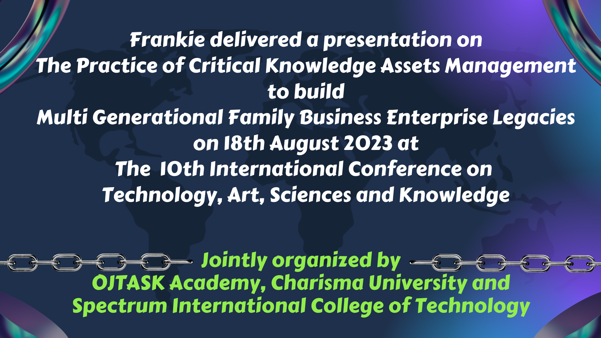 Frankie delivered a presentation on The Practice of Critical Knowledge Assets Management to build Multi Generational Family Business Enterprise Legacies on 18th August 2023 at The 10th International Conference on Technology, Art, Sciences and Knowledge