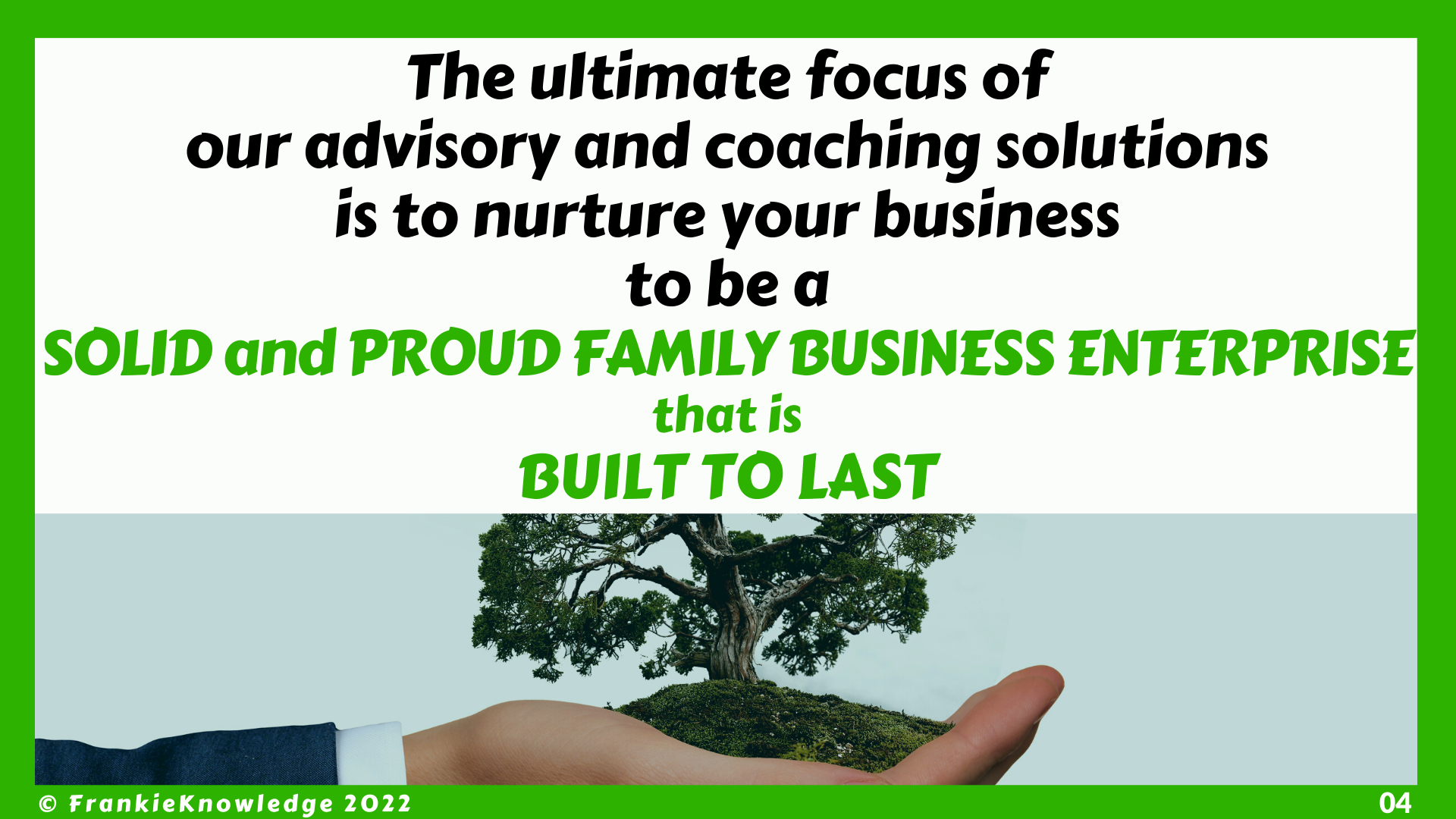 The ultimate focus of our advisory and coaching solutions is to nurture your business SOLID and PROUD FAMILY BUSINESS ENTERPRISE that is BUILT TO LAST